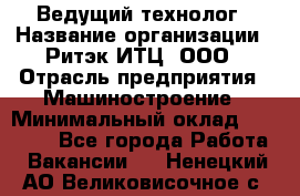 Ведущий технолог › Название организации ­ Ритэк-ИТЦ, ООО › Отрасль предприятия ­ Машиностроение › Минимальный оклад ­ 49 000 - Все города Работа » Вакансии   . Ненецкий АО,Великовисочное с.